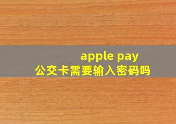 apple pay公交卡需要输入密码吗